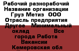 Рабочий-разнорабочий › Название организации ­ Груз-Метиз, ООО › Отрасль предприятия ­ Другое › Минимальный оклад ­ 25 000 - Все города Работа » Вакансии   . Кемеровская обл.,Прокопьевск г.